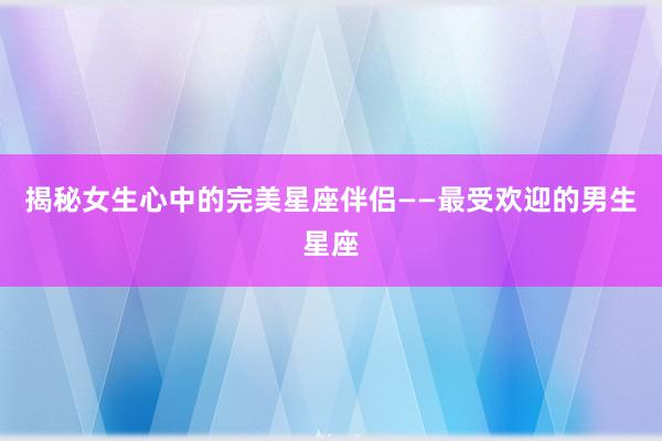 揭秘女生心中的完美星座伴侣——最受欢迎的男生星座